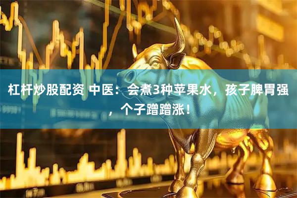 杠杆炒股配资 中医：会煮3种苹果水，孩子脾胃强，个子蹭蹭涨！