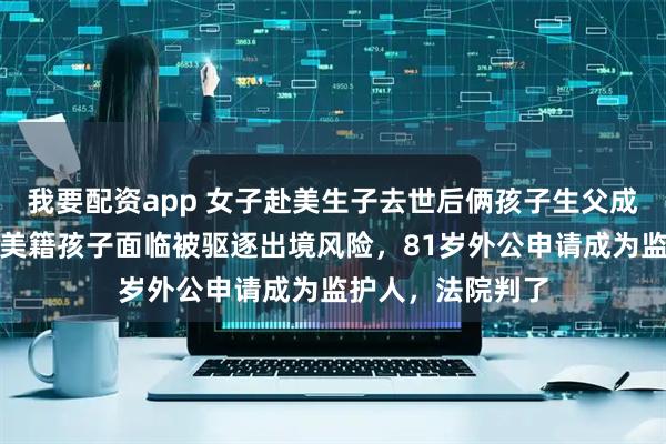 我要配资app 女子赴美生子去世后俩孩子生父成谜，上海上学的美籍孩子面临被驱逐出境风险，81岁外公申请成为监护人，法院判了