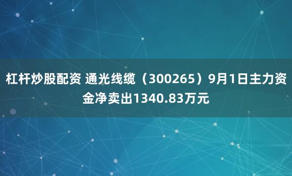 杠杆炒股配资 通光线缆（300265）9月1日主力资金净卖出1340.83万元