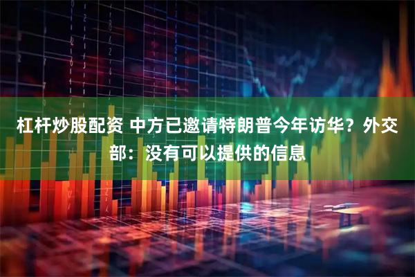 杠杆炒股配资 中方已邀请特朗普今年访华？外交部：没有可以提供的信息