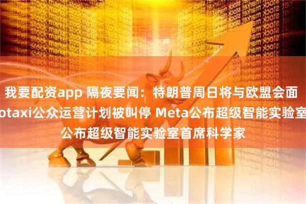 我要配资app 隔夜要闻：特朗普周日将与欧盟会面 特斯拉Robotaxi公众运营计划被叫停 Meta公布超级智能实验室首席科学家
