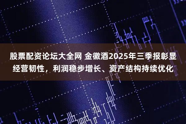 股票配资论坛大全网 金徽酒2025年三季报彰显经营韧性，利润稳步增长、资产结构持续优化