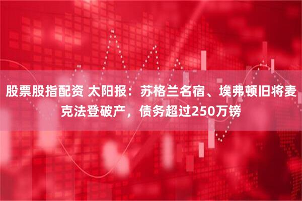 股票股指配资 太阳报：苏格兰名宿、埃弗顿旧将麦克法登破产，债务超过250万镑