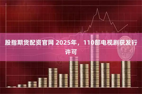 股指期货配资官网 2025年，110部电视剧获发行许可