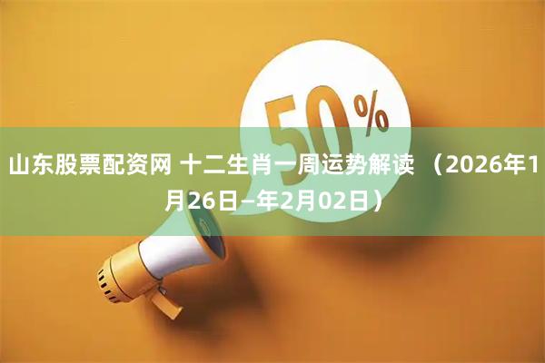 山东股票配资网 十二生肖一周运势解读 （2026年1月26日—年2月02日）