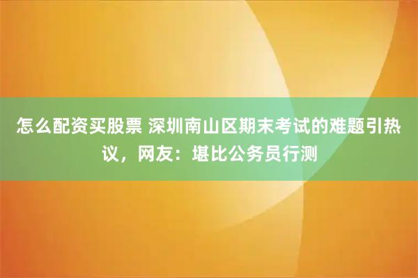 怎么配资买股票 深圳南山区期末考试的难题引热议，网友：堪比公务员行测