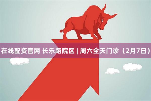 在线配资官网 长乐路院区 | 周六全天门诊（2月7日）