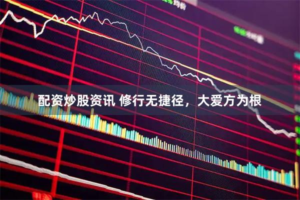 配资炒股资讯 修行无捷径，大爱方为根