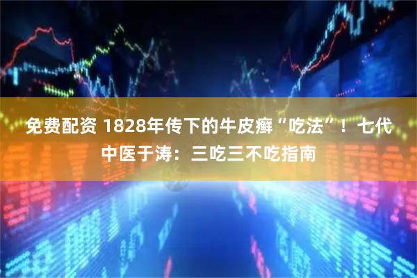 免费配资 1828年传下的牛皮癣“吃法”！七代中医于涛：三吃三不吃指南