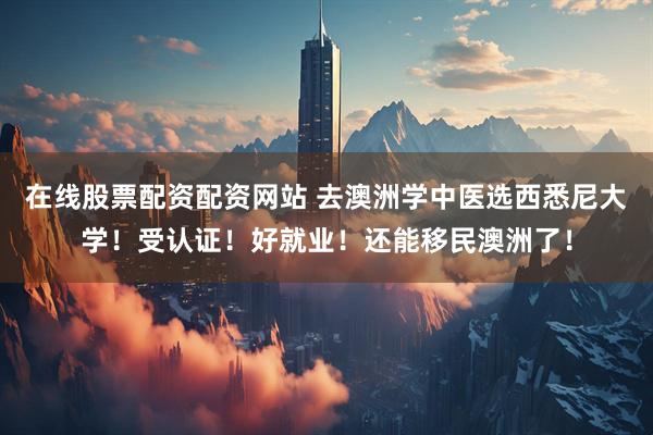 在线股票配资配资网站 去澳洲学中医选西悉尼大学！受认证！好就业！还能移民澳洲了！