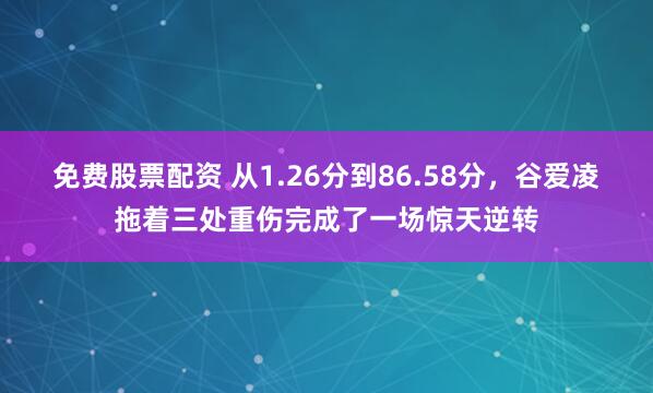 免费股票配资 从1.26分到86.58分，谷爱凌拖着三处重伤完成了一场惊天逆转