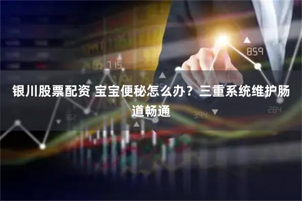 银川股票配资 宝宝便秘怎么办？三重系统维护肠道畅通