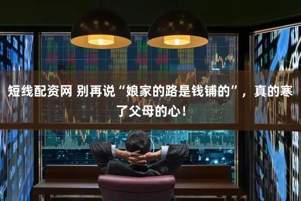 短线配资网 别再说“娘家的路是钱铺的”，真的寒了父母的心！