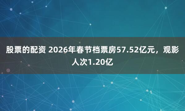 股票的配资 2026年春节档票房57.52亿元，观影人次1.20亿