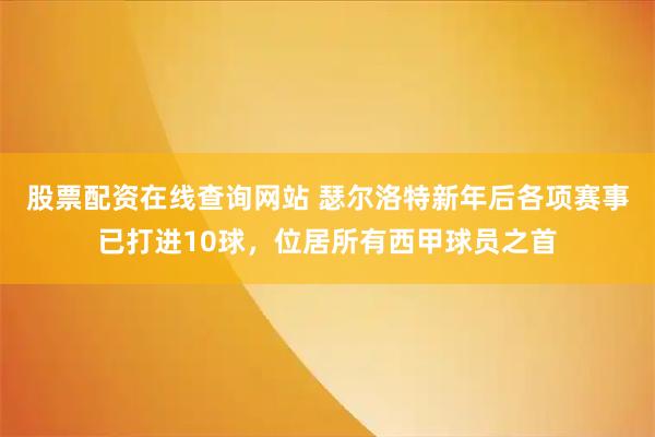 股票配资在线查询网站 瑟尔洛特新年后各项赛事已打进10球，位居所有西甲球员之首