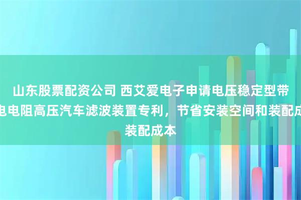 山东股票配资公司 西艾爱电子申请电压稳定型带放电电阻高压汽车滤波装置专利，节省安装空间和装配成本