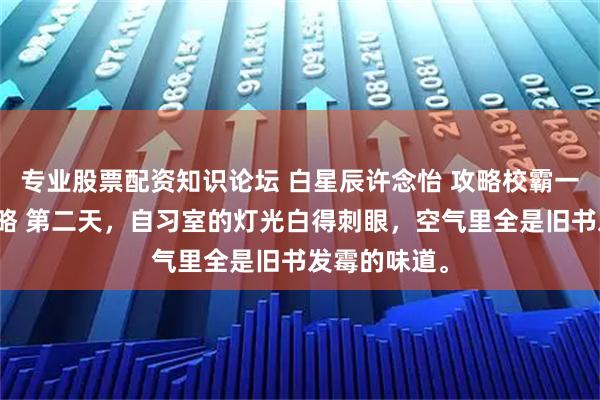 专业股票配资知识论坛 白星辰许念怡 攻略校霸一年的甜心攻略 第二天，自习室的灯光白得刺眼，空气里全是旧书发霉的味道。