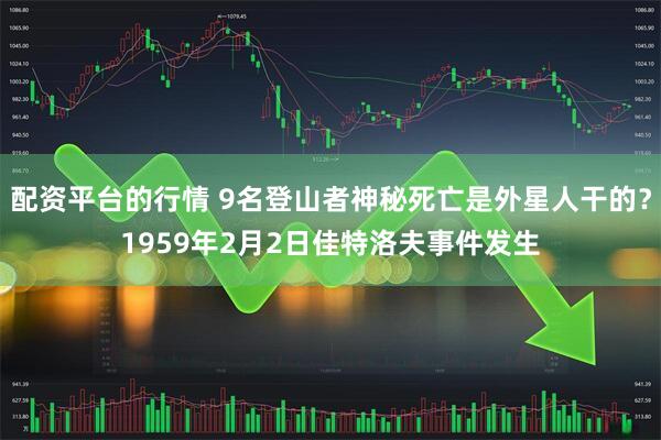 配资平台的行情 9名登山者神秘死亡是外星人干的？1959年2月2日佳特洛夫事件发生