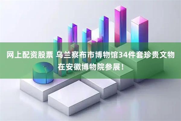 网上配资股票 乌兰察布市博物馆34件套珍贵文物在安徽博物院参展！