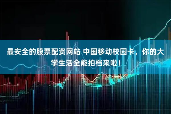 最安全的股票配资网站 中国移动校园卡，你的大学生活全能拍档来啦！