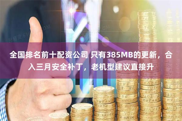 全国排名前十配资公司 只有385MB的更新，合入三月安全补丁，老机型建议直接升