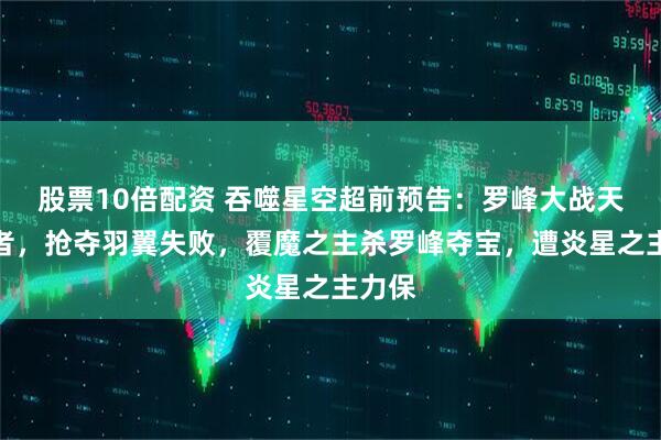 股票10倍配资 吞噬星空超前预告：罗峰大战天旸尊者，抢夺羽翼失败，覆魔之主杀罗峰夺宝，遭炎星之主力保