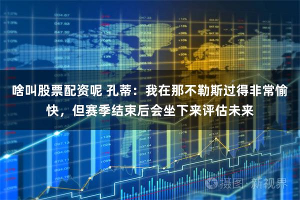 啥叫股票配资呢 孔蒂：我在那不勒斯过得非常愉快，但赛季结束后会坐下来评估未来