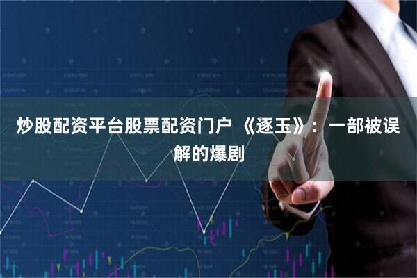 炒股配资平台股票配资门户 《逐玉》：一部被误解的爆剧