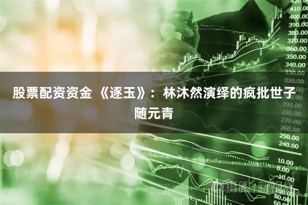 股票配资资金 《逐玉》：林沐然演绎的疯批世子随元青