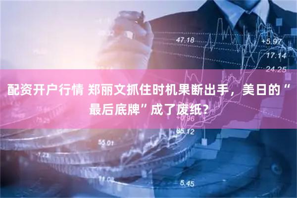 配资开户行情 郑丽文抓住时机果断出手，美日的“最后底牌”成了废纸？