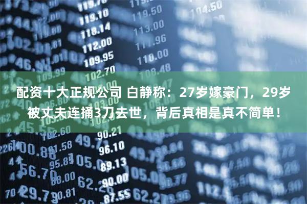 配资十大正规公司 白静称：27岁嫁豪门，29岁被丈夫连捅3刀去世，背后真相是真不简单！