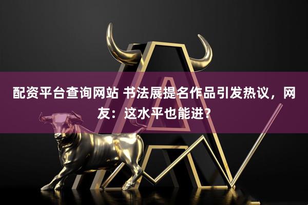 配资平台查询网站 书法展提名作品引发热议，网友：这水平也能进？