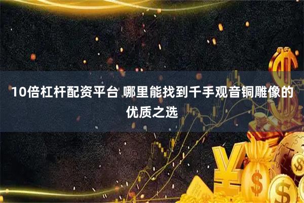 10倍杠杆配资平台 哪里能找到千手观音铜雕像的优质之选